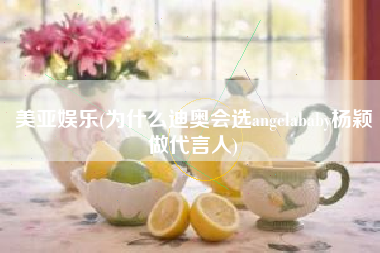 美亚娱乐(为什么迪奥会选angelababy杨颖做代言人)