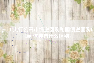gc001(央行公开市场逆回购和国债逆回购GC001这种有什么区别)