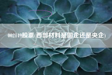 002149股票(西部材料是国企还是央企)