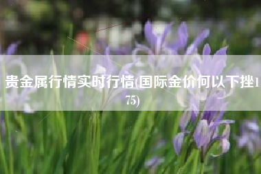 贵金属行情实时行情(国际金价何以下挫175)