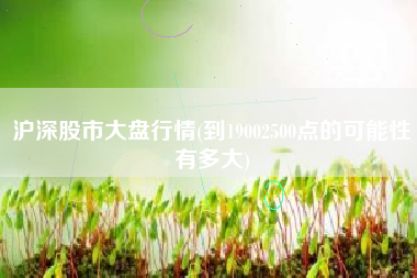 沪深股市大盘行情(到19002500点的可能性有多大)