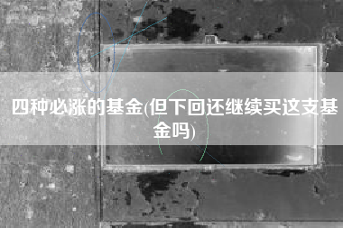 四种必涨的基金(但下回还继续买这支基金吗)