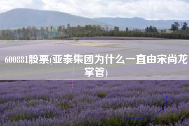 600881股票(亚泰集团为什么一直由宋尚龙掌管)