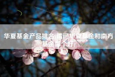 华夏基金产品排名(请问华夏基金和南方基金哪个好)