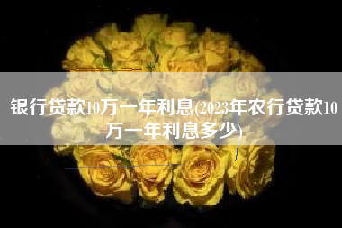 银行贷款10万一年利息(2023年农行贷款10万一年利息多少)