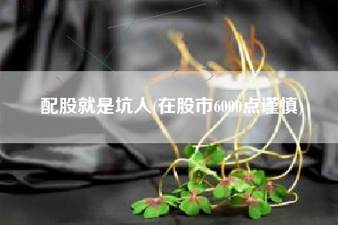 配股就是坑人(在股市6000点谨慎)