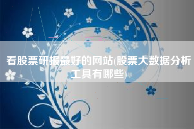 看股票研报最好的网站(股票大数据分析工具有哪些)