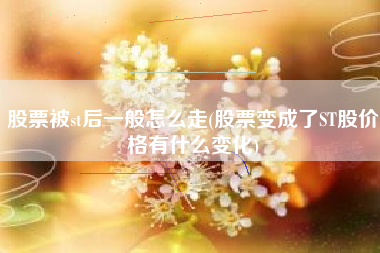 股票被st后一般怎么走(股票变成了ST股价格有什么变化)