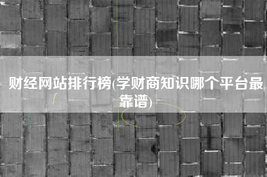 财经网站排行榜(学财商知识哪个平台最靠谱)