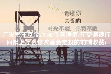 广发聚丰基金270005今天净值(在交通银行网银上怎么修改基金定投的前端收费)