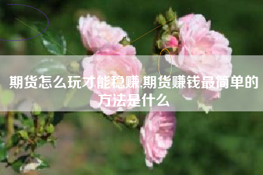期货怎么玩才能稳赚,期货赚钱最简单的方法是什么