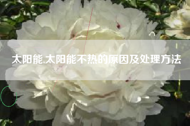 太阳能,太阳能不热的原因及处理方法