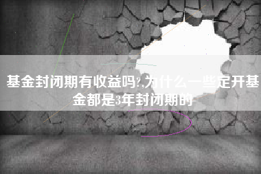 基金封闭期有收益吗?,为什么一些定开基金都是3年封闭期的