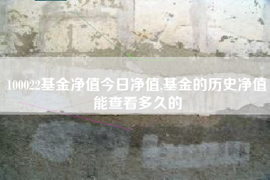 100022基金净值今日净值,基金的历史净值能查看多久的