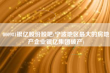 详细阅读:000981银亿股份股吧(宁波地区最大的房地产企业银亿集团破产) 000981银亿股份股吧(宁波地区最大的房地产企业银亿集团破产)