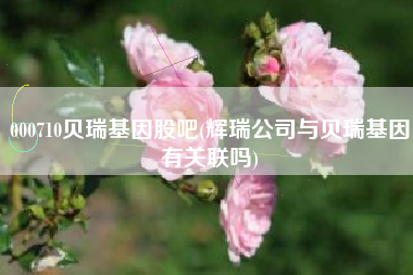 000710贝瑞基因股吧(辉瑞公司与贝瑞基因有关联吗)