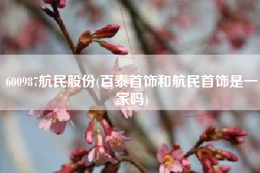 600987航民股份(百泰首饰和航民首饰是一家吗)