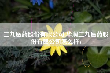 详细阅读:三九医药股份有限公司(华润三九医药股份有限公司怎么样) 三九医药股份有限公司(华润三九医药股份有限公司怎么样)