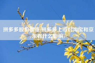 拼多多股价暴涨(拼多多上市对淘宝和京东有什么影响)