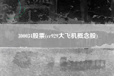 300034股票(cr929大飞机概念股)