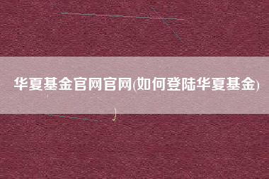 华夏基金官网官网(如何登陆华夏基金)