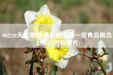 002220天宝重组(食品概念股一览食品概念上市公司有哪些)