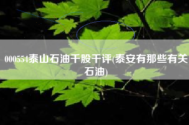 000554泰山石油千股千评(泰安有那些有关石油)