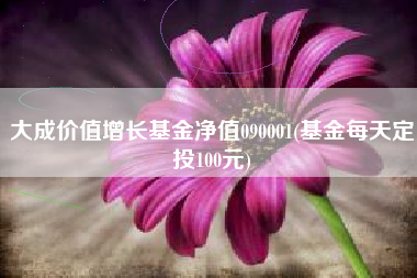 大成价值增长基金净值090001(基金每天定投100元)