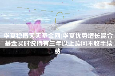 华夏稳增天天基金网(华夏优势增长混合基金买时说持有三年以上赎回不收手续费)