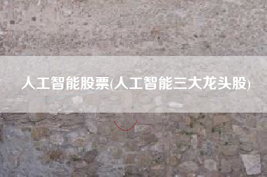 人工智能股票(人工智能三大龙头股)