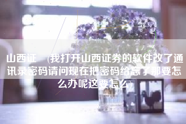山西证劵(我打开山西证券的软件改了通讯录密码请问现在把密码给忘了那要怎么办呢这要怎么)