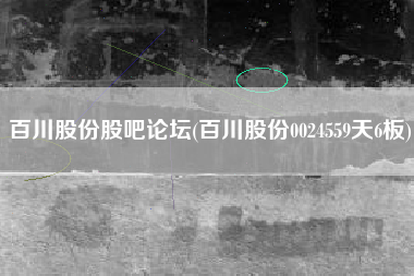 百川股份股吧论坛(百川股份0024559天6板)