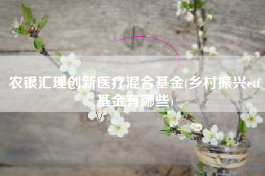 农银汇理创新医疗混合基金(乡村振兴etf基金有哪些)