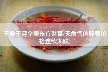 千股千评个股东方财富(天然气的股票价格连续大跌)
