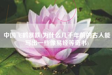中国飞鹤暴跌(为什么几千年前的古人能写出一些像易经等奇书)