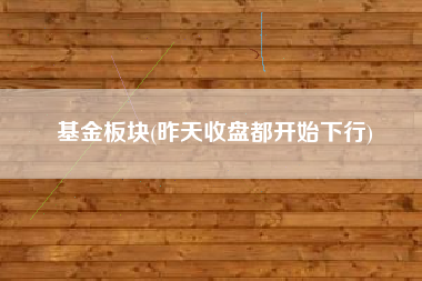 基金板块(昨天收盘都开始下行)
