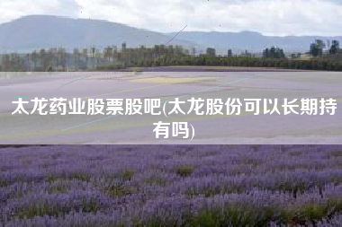 太龙药业股票股吧(太龙股份可以长期持有吗)