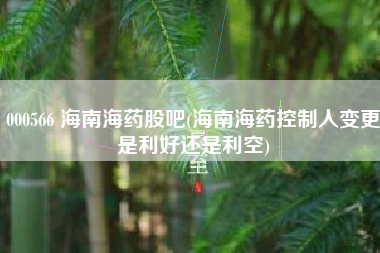 000566 海南海药股吧(海南海药控制人变更是利好还是利空)