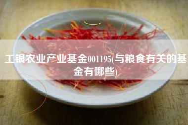 工银农业产业基金001195(与粮食有关的基金有哪些)