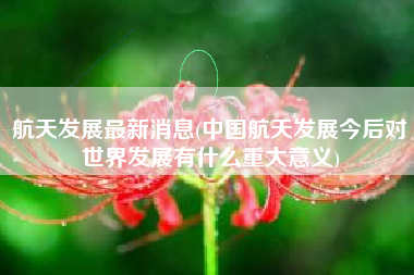 航天发展最新消息(中国航天发展今后对世界发展有什么重大意义)