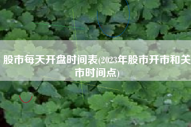 股市每天开盘时间表(2023年股市开市和关市时间点)