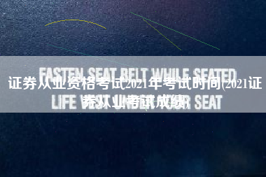 证券从业资格考试2021年考试时间(2021证券从业考试成绩)