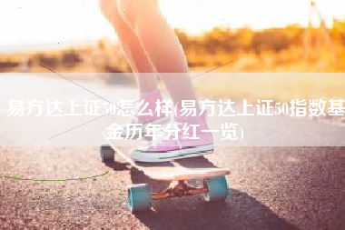 易方达上证50怎么样(易方达上证50指数基金历年分红一览)