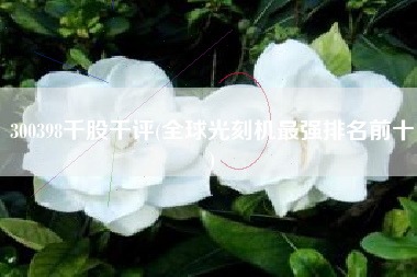 300398千股千评(全球光刻机最强排名前十)