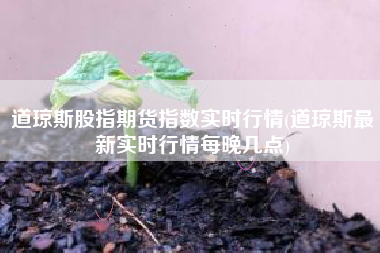 道琼斯股指期货指数实时行情(道琼斯最新实时行情每晚几点)