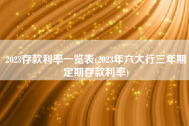 2023存款利率一览表(2023年六大行三年期定期存款利率)