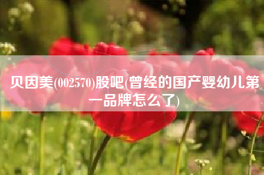 贝因美(002570)股吧(曾经的国产婴幼儿第一品牌怎么了)