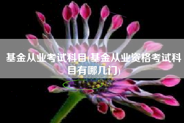 基金从业考试科目(基金从业资格考试科目有哪几门)