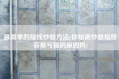 最简单的短线炒股方法(你知道炒股短线容易亏损的原因吗)
