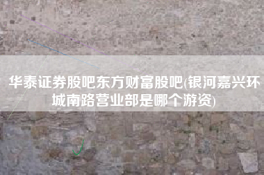 华泰证券股吧东方财富股吧(银河嘉兴环城南路营业部是哪个游资)